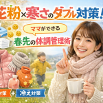 花粉×寒さのダブル対策！ママが今すぐできる春先の体調管理術